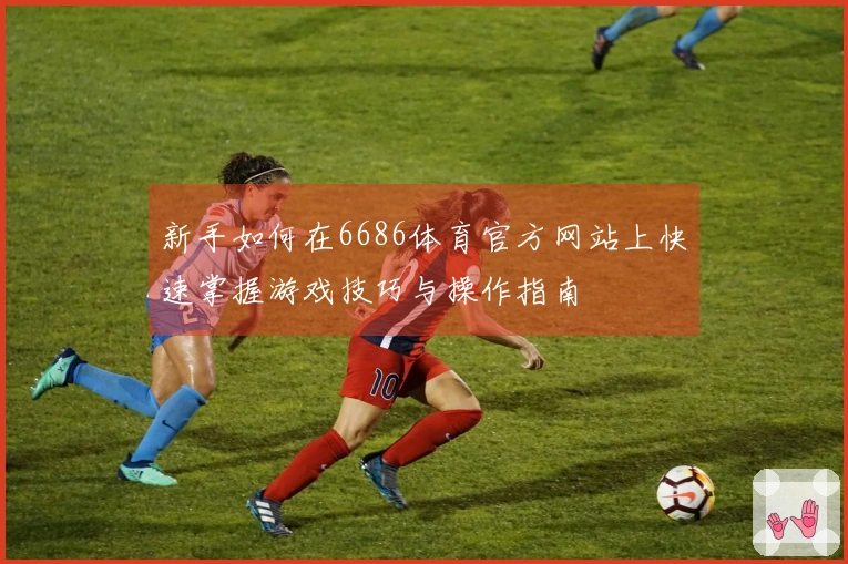 新手如何在6686体育官方网站上快速掌握游戏技巧与操作指南