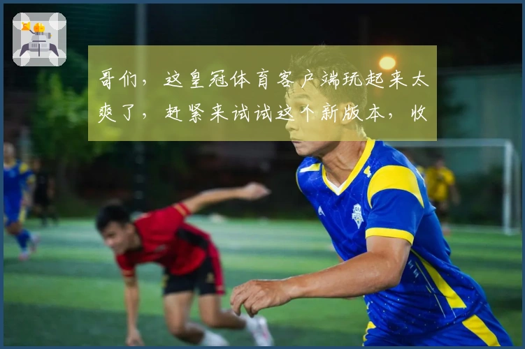 哥们，这皇冠体育客户端玩起来太爽了，赶紧来试试这个新版本，收益绝对让你惊喜！