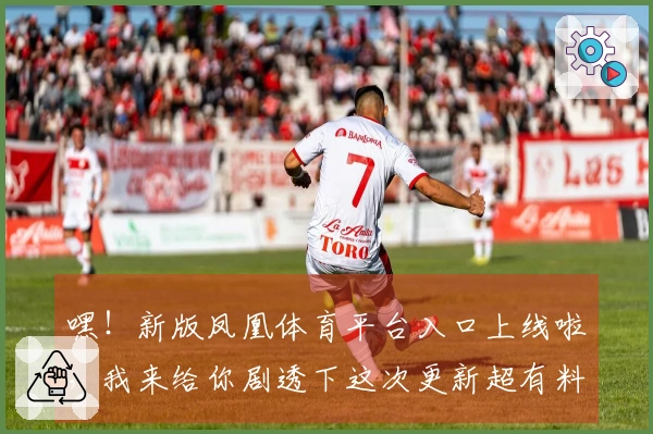 嘿！新版凤凰体育平台入口上线啦，我来给你剧透下这次更新超有料的地方！