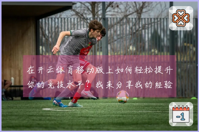 在开云体育移动版上如何轻松提升你的竞技水平？我来分享我的经验！
