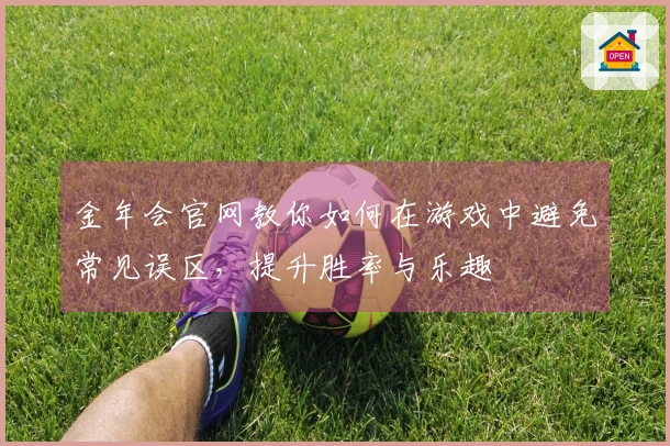 金年会官网教你如何在游戏中避免常见误区，提升胜率与乐趣