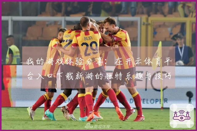 我的游戏体验分享：在开云体育平台入口下载新游的独特乐趣与技巧
