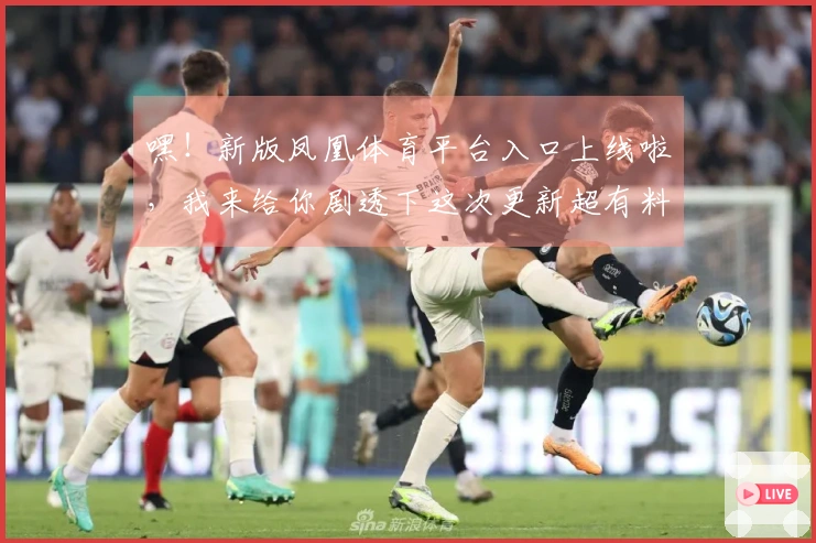 嘿！新版凤凰体育平台入口上线啦，我来给你剧透下这次更新超有料的地方！