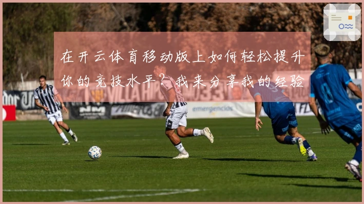 在开云体育移动版上如何轻松提升你的竞技水平？我来分享我的经验！