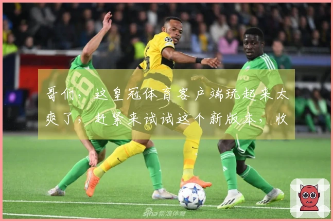 哥们，这皇冠体育客户端玩起来太爽了，赶紧来试试这个新版本，收益绝对让你惊喜！