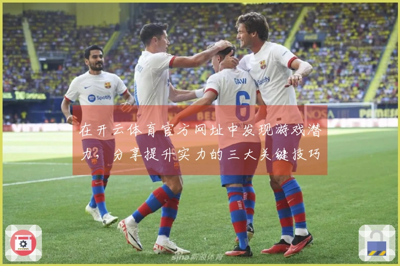 在开云体育官方网址中发现游戏潜力，分享提升实力的三大关键技巧