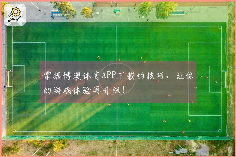 掌握博澳体育APP下载的技巧，让你的游戏体验再升级！