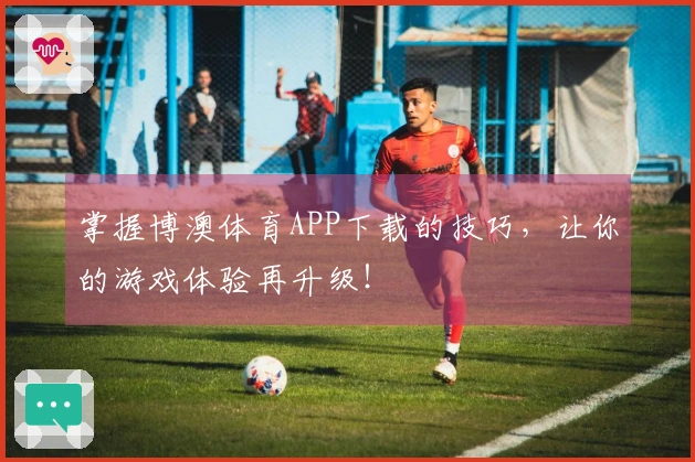 掌握博澳体育APP下载的技巧，让你的游戏体验再升级！