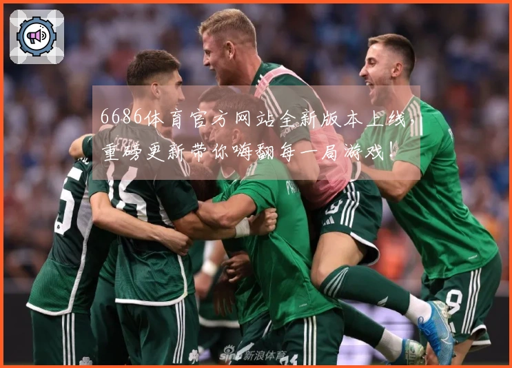 6686体育官方网站全新版本上线，重磅更新带你嗨翻每一局游戏！