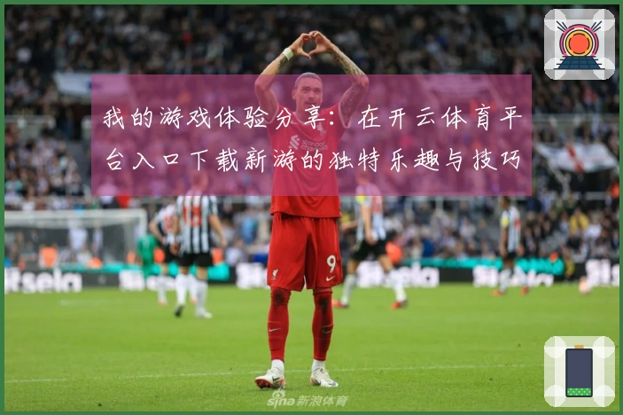 我的游戏体验分享：在开云体育平台入口下载新游的独特乐趣与技巧
