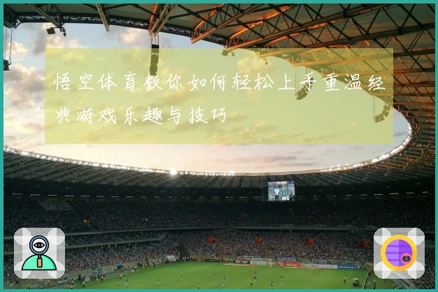 悟空体育教你如何轻松上手重温经典游戏乐趣与技巧