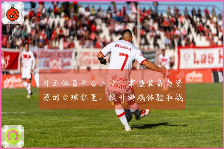 开云体育平台入口：掌握装备与资源的合理配置，提升游戏体验和战斗力