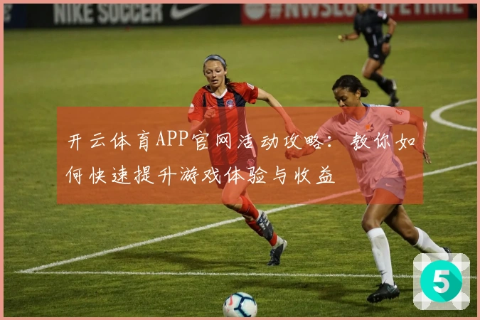 开云体育APP官网活动攻略：教你如何快速提升游戏体验与收益