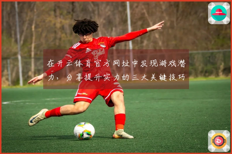 在开云体育官方网址中发现游戏潜力，分享提升实力的三大关键技巧