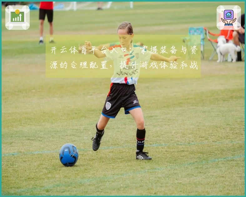 开云体育平台入口：掌握装备与资源的合理配置，提升游戏体验和战斗力
