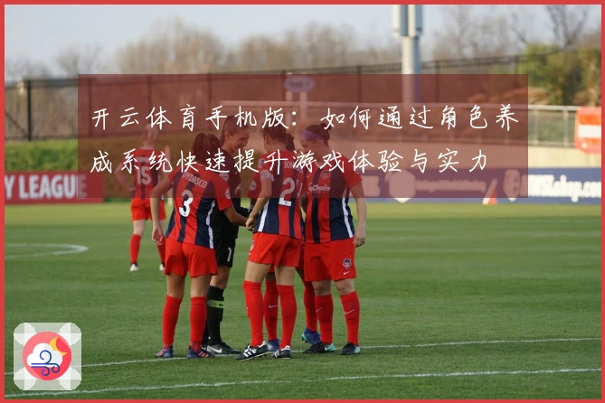 开云体育手机版：如何通过角色养成系统快速提升游戏体验与实力