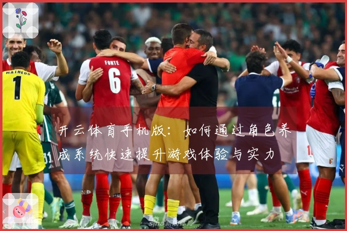 开云体育手机版：如何通过角色养成系统快速提升游戏体验与实力