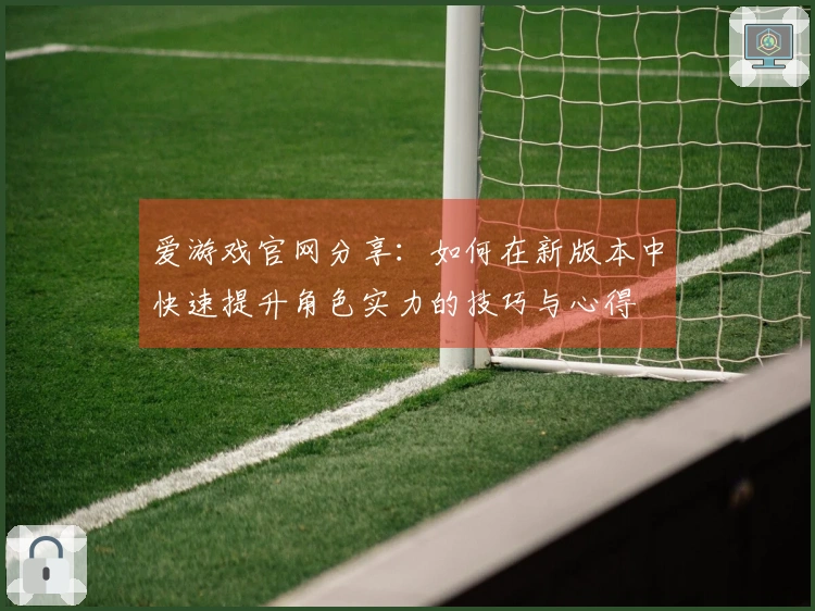 爱游戏官网分享：如何在新版本中快速提升角色实力的技巧与心得
